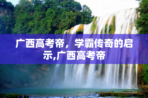 广西高考帝，学霸传奇的启示,广西高考帝