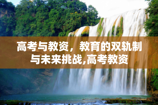 高考与教资，教育的双轨制与未来挑战,高考教资