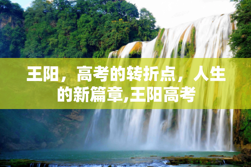 王阳，高考的转折点，人生的新篇章,王阳高考