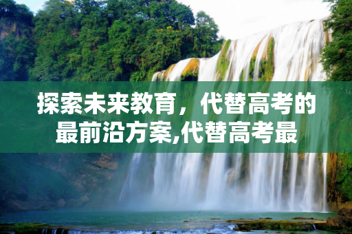 探索未来教育，代替高考的最前沿方案,代替高考最