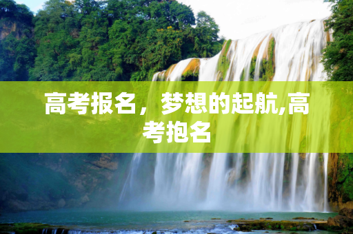 高考报名，梦想的起航,高考抱名