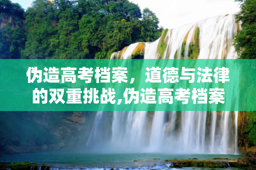 伪造高考档案，道德与法律的双重挑战,伪造高考档案