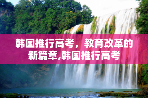韩国推行高考，教育改革的新篇章,韩国推行高考