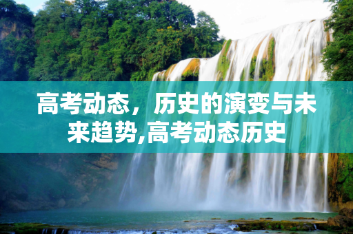 高考动态，历史的演变与未来趋势,高考动态历史
