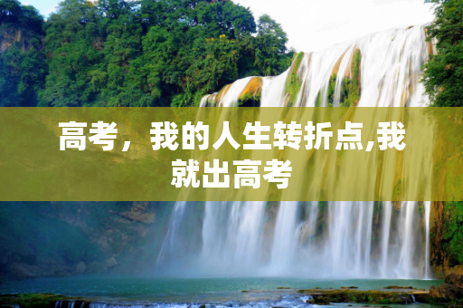 高考，我的人生转折点,我就出高考