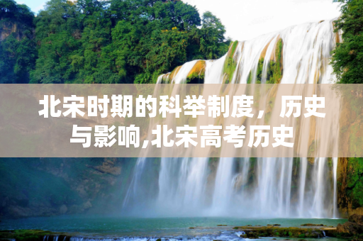 北宋时期的科举制度，历史与影响,北宋高考历史