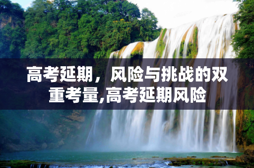 高考延期，风险与挑战的双重考量,高考延期风险