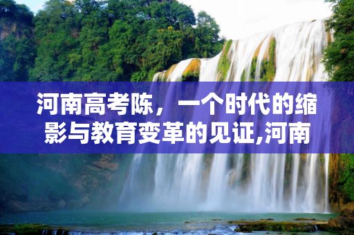 河南高考陈，一个时代的缩影与教育变革的见证,河南高考陈