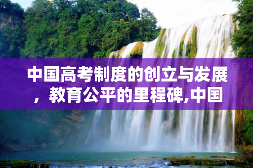 中国高考制度的创立与发展，教育公平的里程碑,中国创立高考