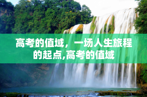 高考的值域，一场人生旅程的起点,高考的值域