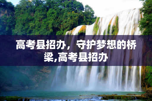 高考县招办，守护梦想的桥梁,高考县招办