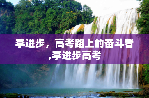 李进步，高考路上的奋斗者,李进步高考