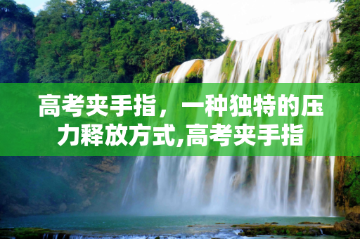高考夹手指，一种独特的压力释放方式,高考夹手指