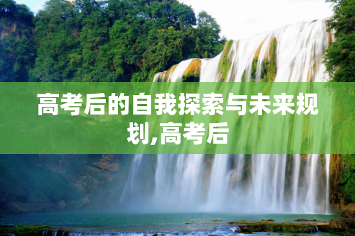 高考后的自我探索与未来规划,高考后