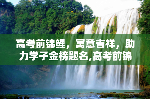 高考前锦鲤，寓意吉祥，助力学子金榜题名,高考前锦鲤