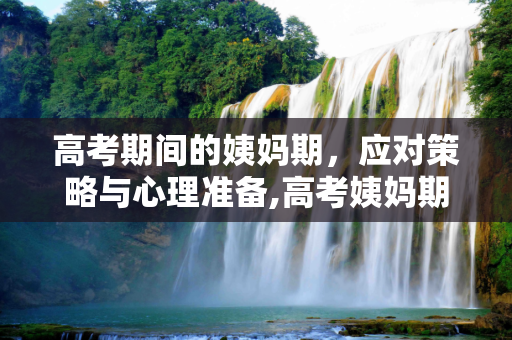高考期间的姨妈期，应对策略与心理准备,高考姨妈期