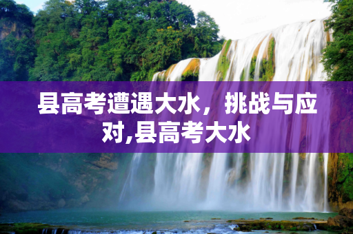 县高考遭遇大水，挑战与应对,县高考大水