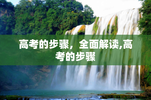 高考的步骤，全面解读,高考的步骤