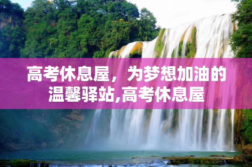 高考休息屋，为梦想加油的温馨驿站,高考休息屋