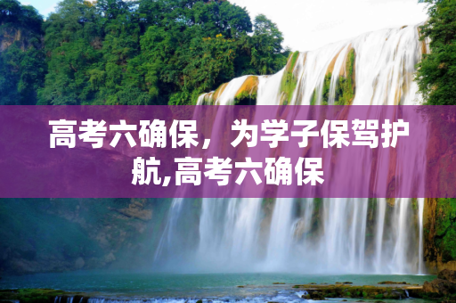 高考六确保，为学子保驾护航,高考六确保