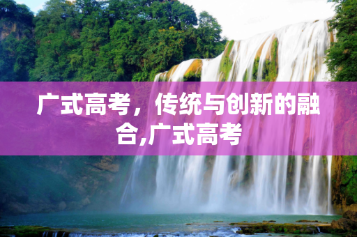 广式高考，传统与创新的融合,广式高考