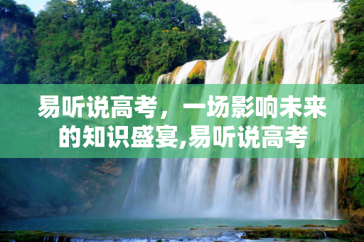 易听说高考，一场影响未来的知识盛宴,易听说高考