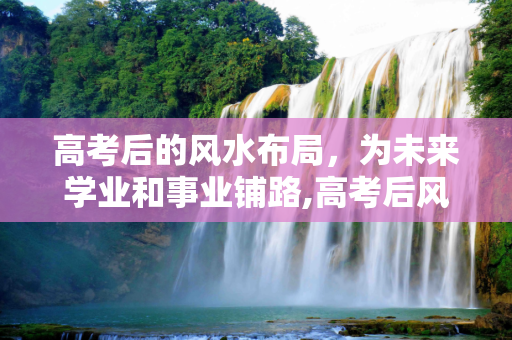 高考后的风水布局，为未来学业和事业铺路,高考后风水