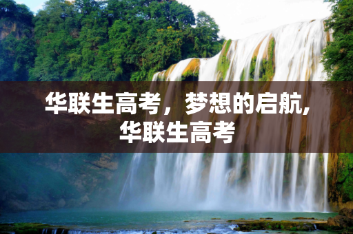 华联生高考，梦想的启航,华联生高考