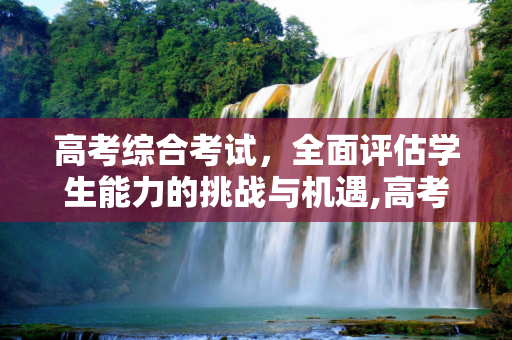 高考综合考试，全面评估学生能力的挑战与机遇,高考综合考试