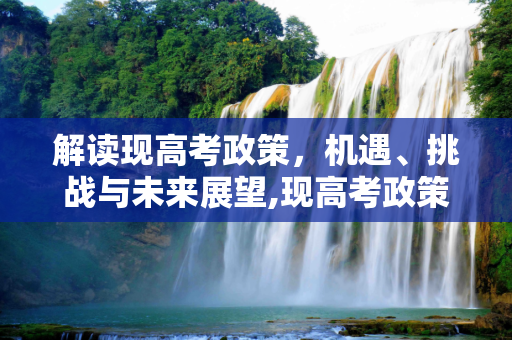 解读现高考政策，机遇、挑战与未来展望,现高考政策