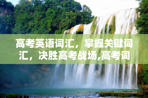 高考英语词汇，掌握关键词汇，决胜高考战场,高考词汇几个