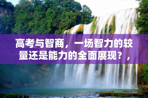 高考与智商，一场智力的较量还是能力的全面展现？,高考有智商