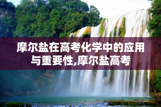 摩尔盐在高考化学中的应用与重要性,摩尔盐高考