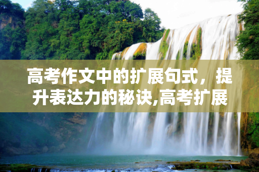 高考作文中的扩展句式，提升表达力的秘诀,高考扩展句式