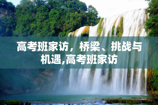 高考班家访，桥梁、挑战与机遇,高考班家访