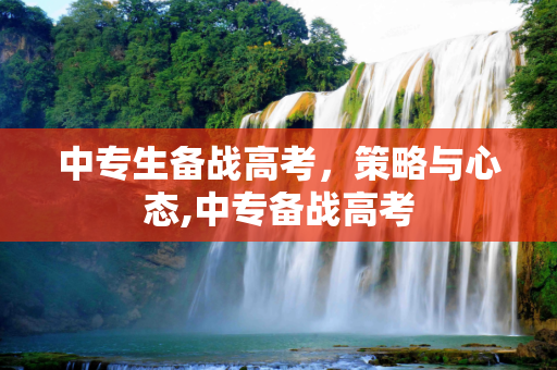 中专生备战高考，策略与心态,中专备战高考