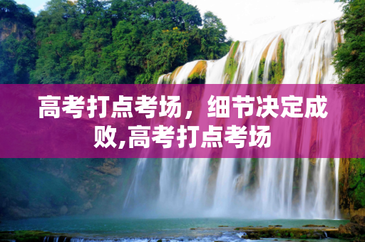 高考打点考场，细节决定成败,高考打点考场