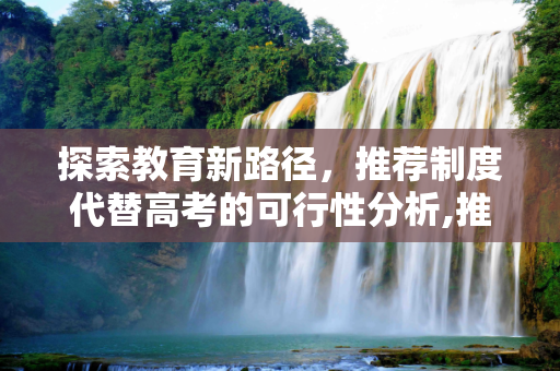 探索教育新路径，推荐制度代替高考的可行性分析,推荐代替高考