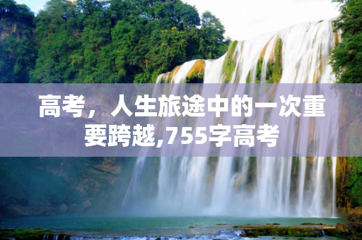 高考，人生旅途中的一次重要跨越,755字高考