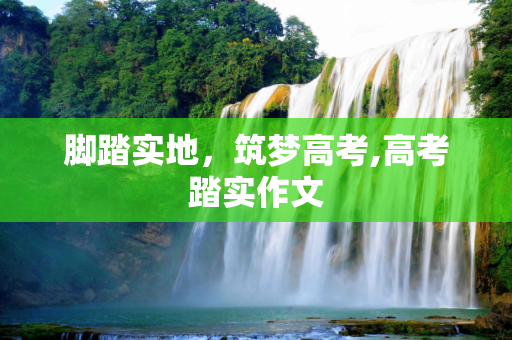 脚踏实地，筑梦高考,高考踏实作文
