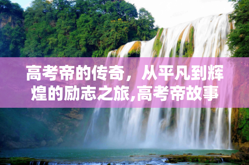 高考帝的传奇，从平凡到辉煌的励志之旅,高考帝故事