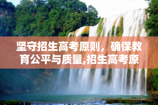 坚守招生高考原则，确保教育公平与质量,招生高考原则