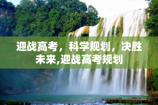 迎战高考，科学规划，决胜未来,迎战高考规划