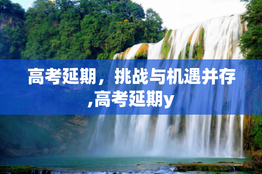 高考延期，挑战与机遇并存,高考延期y