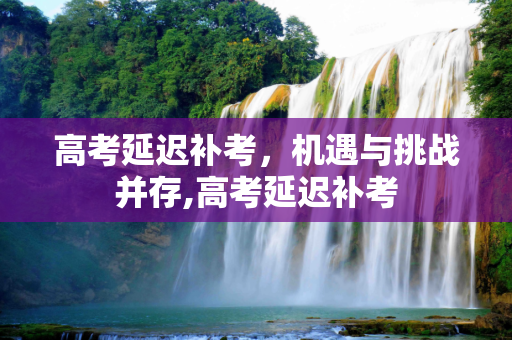 高考延迟补考，机遇与挑战并存,高考延迟补考