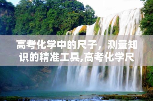 高考化学中的尺子，测量知识的精准工具,高考化学尺子