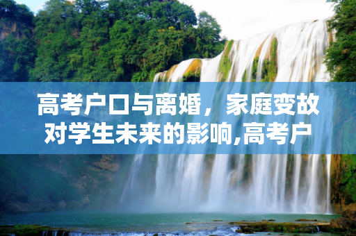 高考户口与离婚，家庭变故对学生未来的影响,高考户口离婚