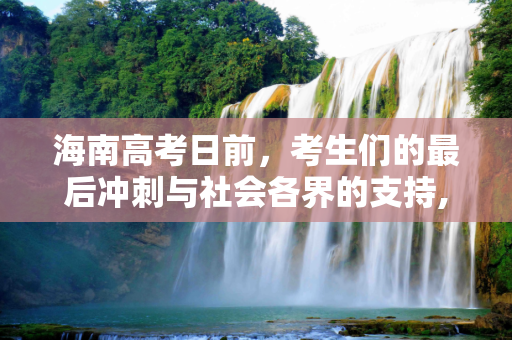 海南高考日前，考生们的最后冲刺与社会各界的支持,海南高考日前