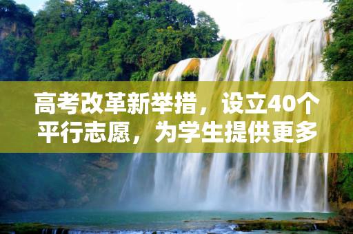 高考改革新举措，设立40个平行志愿，为学生提供更多选择,高考设40