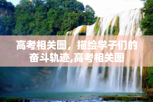 高考相关图，描绘学子们的奋斗轨迹,高考相关图